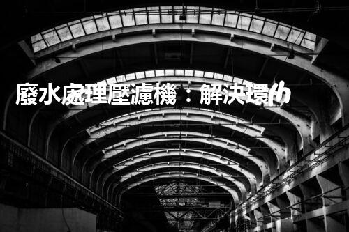 廢水處理壓濾機：解決環(huán)境難題的利器，你知道它的神奇之處嗎？